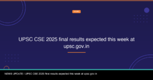 UPSC CSE 2025 final results expected this week at upsc.gov.in